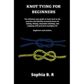Knot Tying for Beginners: The ultimate user guide to learn how to tie and identify essential knots for sailing, fishing, climbing, and camping w