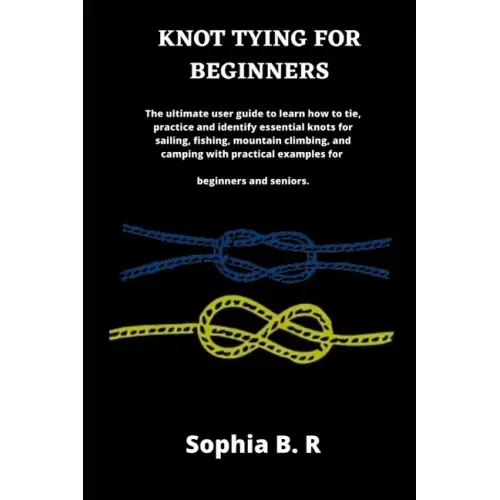 Knot Tying for Beginners: The ultimate user guide to learn how to tie and identify essential knots for sailing, fishing, climbing, and camping w