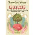 Rewire Your Brain: Guide On Developing Healthy Habits, Controlling Your Emotional Habits & More: Rewire Your Mindset