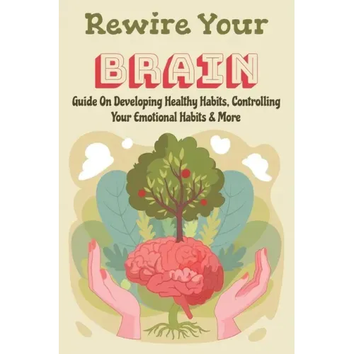 Rewire Your Brain: Guide On Developing Healthy Habits, Controlling Your Emotional Habits & More: Rewire Your Mindset