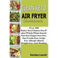 Clean Keto Air Fryer Cookbook: Over 500 Dairy-Free/Gluten-Free/Paleo/Whole/Plant-base/Nut-Free/Sugar-Free/Soy-Free/Grain-Free Recipe For Allergy Base