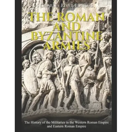 The Roman and Byzantine Armies: The History of the Militaries in the Western Roman Empire and Eastern Roman Empire