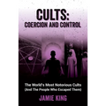 Cults: Coercion and Control: The World's Most Notorious Cults (and the People Who Escaped Them)