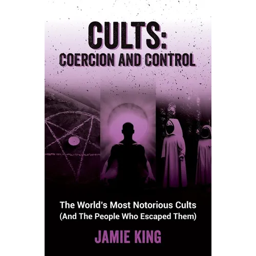 Cults: Coercion and Control: The World's Most Notorious Cults (and the People Who Escaped Them)