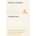 Vegetable Dyes Being a Book of Recipes and Other Information Useful to the Dyer