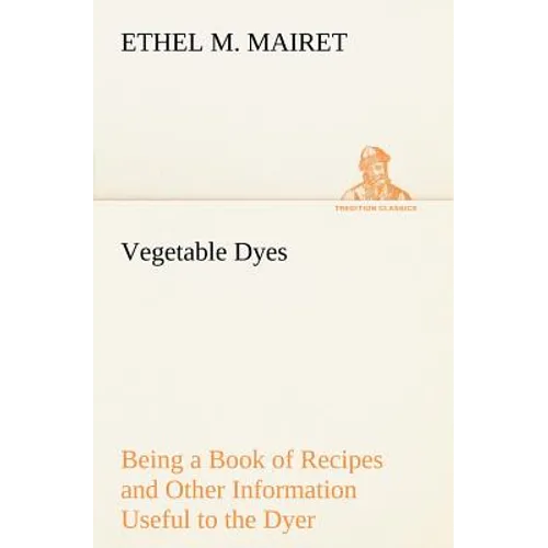 Vegetable Dyes Being a Book of Recipes and Other Information Useful to the Dyer