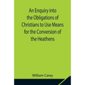 An Enquiry Into The Obligations Of Christians To Use Means For The Conversion Of The Heathens; In Which The Religious State Of The Different Nations O