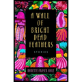A Wall of Bright Dead Feathers: Stories
