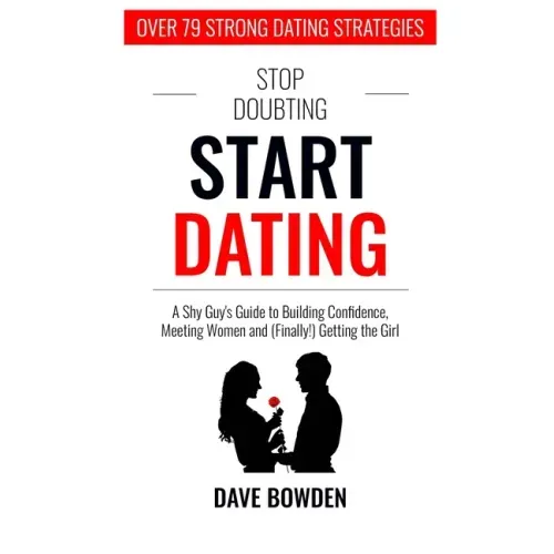 Stop Doubting, Start Dating: A Shy Guy's Guide To Building Confidence, Meeting Women, and (Finally!) Getting the Girl