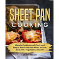 Sheet Pan Cooking: Ultimate Cookbook with Tasty and Easy to Make One-Pan Meals, Include Meat, Fish, Vegetables, Desserts