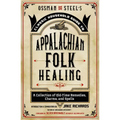 Ossman & Steel's Classic Household Guide to Appalachian Folk Healing: A Collection of Old-Time Remedies, Charms, and Spells
