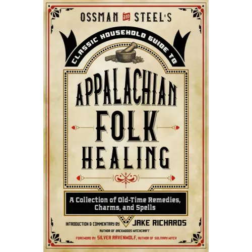 Ossman & Steel's Classic Household Guide to Appalachian Folk Healing: A Collection of Old-Time Remedies, Charms, and Spells