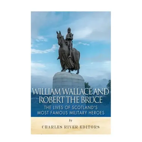 William Wallace and Robert the Bruce: The Lives of Scotland's Most Famous Military Heroes