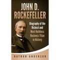John D. Rockefeller: Biography of the Richest and Most Ruthless Business Titan in History