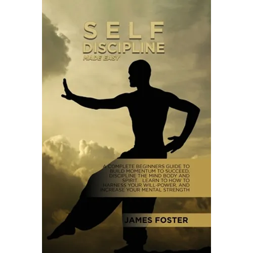 Self-Discipline Made Easy: A Complete Beginners Guide To Build Momentum To Succeed, Discipline The Mind Body And Spirit. Learn To How To Harness Your
