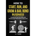 How to Start, Run, and Grow a Bail Bond Business: An Essential Start-Up Guide with Practical, Real-World Advice from a Pro!