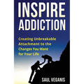Inspire Addiction: Creating Unbreakable Attachment to the Changes You Want for Your Life
