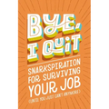 Bye, I Quit: Snarkspiration for Surviving Your Job (Until You Just Can't Anymore)