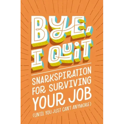 Bye, I Quit: Snarkspiration for Surviving Your Job (Until You Just Can't Anymore)