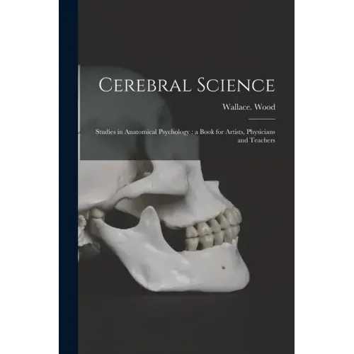 Cerebral Science: Studies in Anatomical Psychology: a Book for Artists, Physicians and Teachers