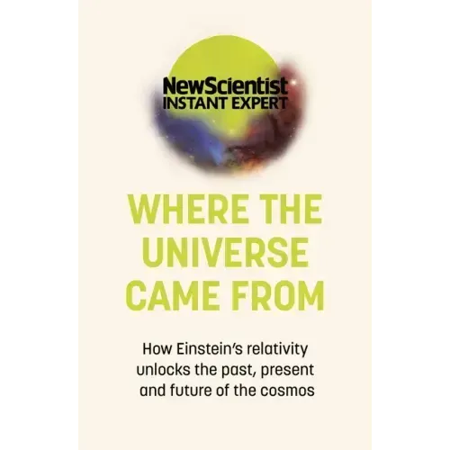 Where the Universe Came from: How Einstein's Relativity Unlocks the Past, Present and Future of the Cosmos
