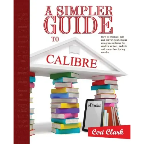 A Simpler Guide to Calibre: How to organize, edit and convert your eBooks using free software for readers, writers, students and researchers for a