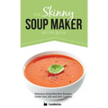 The Skinny Soup Maker Recipe Book: Delicious Low Calorie, Healthy and Simple Soup Machine Recipes Under 100, 200 and 300 Calories