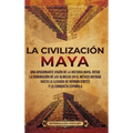 La civilización maya: Una apasionante visión de la historia maya, desde la dominación de los olmecas en el México antiguo hasta la llegada d