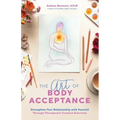 The Art of Body Acceptance: Strengthen Your Relationship with Yourself Through Therapeutic Creative Exercises