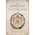 The Kingdom of Yugoslavia: The Turbulent History of the Country's Formation and Occupation during World War I and World War II