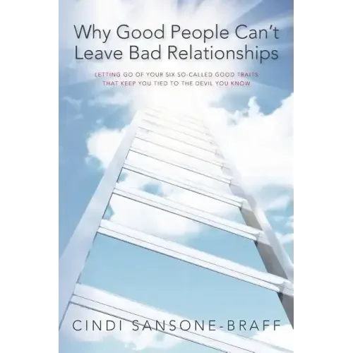 Why Good People Can't Leave Bad Relationships: Letting Go of Your Six So-Called Good Traits That Keep You Tied to the Devil You Know