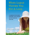 When Lupus Throws You For A Loop: A Handbook For The Newly Diagnosed, Lupus Veterans, And For Those Who Love Them