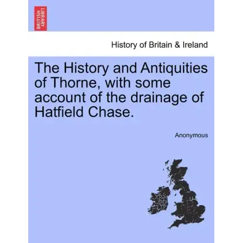 The History and Antiquities of Thorne, with Some Account of the Drainage of Hatfield Chase.