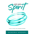 Just Add Spirit: A key to living in the changing paradigm