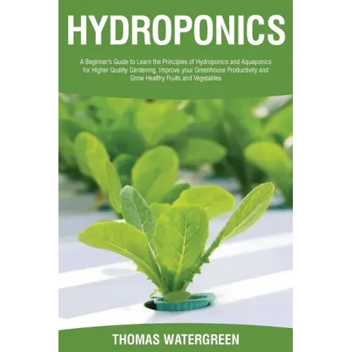 Hydroponics: A beginner's guide to learn the principles of Hydroponics and Aquaponics for higher quality gardening. Improve your Gr