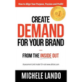 Create Demand For Your Brand... From The Inside Out: How to Align Your Purpose, Passion and Profit