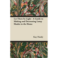 Let There be Light - A Guide to Making and Decorating Lamp Shades in the Home