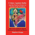 Crimes Against India: And the Need to Protect its Ancient Vedic Tradition: 1000 Years of Attacks Against Hinduism and What to do About it
