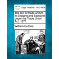 The Law of Trade Unions in England and Scotland Under the Trade Union ACT, 1871.