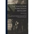 The Ninth New York Heavy Artillery: A History of Its Organization, Services in the Defenses of Washington, Marches, Camps, Battles, and Muster-Out ...