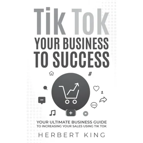 Tik Tok Your Business to Success: Your Ultimate Business Guide to Increasing Your Sales Using Tik Tok