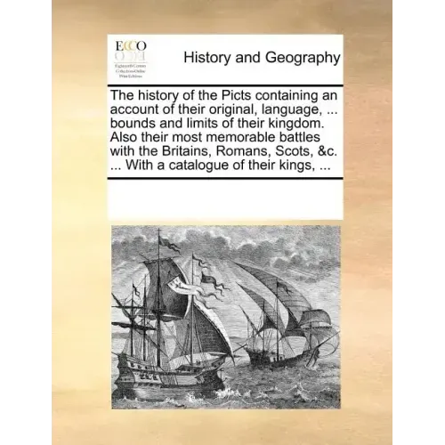 The History of the Picts Containing an Account of Their Original, Language, ... Bounds and Limits of Their Kingdom. Also Their Most Memorable Battles