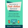 Become a Tech-Active Senior: Defeat Your Fear, Get Connected, Expand Your World
