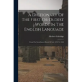A Dictionary Of The First Or Oldest Words In The English Language: From The Semi-saxon Period Of A.d. 1250 To 1300