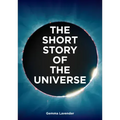 The Short Story of the Universe: A Pocket Guide to the History, Structure, Theories and Building Blocks of the Cosmos
