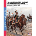 Polish soldiers during the Napoleonic wars: The Polish legions, the army of the Duchy of Warsaw and the Polish in the Grand Armée