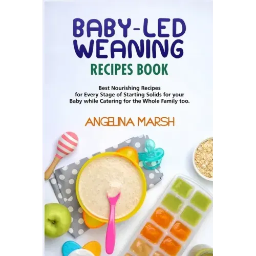 Baby-Led Weaning Recipes Book: Best Nourishing Recipes for Every Stage of Starting Solids for your Baby while Catering for the Whole Family too