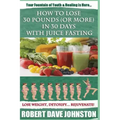 How to Lose 30 Pounds (Or More) In 30 Days With Juice Fasting: How To Lose Weight Fast, Keep it Off & Renew The Mind, Body & Spirit Through Fasting, S