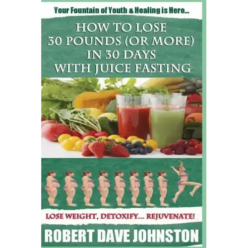 How to Lose 30 Pounds (Or More) In 30 Days With Juice Fasting: How To Lose Weight Fast, Keep it Off & Renew The Mind, Body & Spirit Through Fasting, S