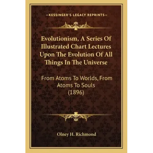 Evolutionism, a Series of Illustrated Chart Lectures Upon the Evolution of All Things in the Universe: From Atoms to Worlds, from Atoms to Souls (1896